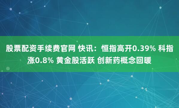股票配资手续费官网 快讯：恒指高开0.39% 科指涨0.8% 黄金股活跃 创新药概念回暖