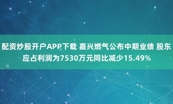 配资炒股开户APP下载 嘉兴燃气公布中期业绩 股东应占利润为7530万元同比减少15.49%