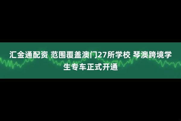汇金通配资 范围覆盖澳门27所学校 琴澳跨境学生专车正式开通