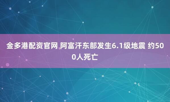 金多港配资官网 阿富汗东部发生6.1级地震 约500人死亡