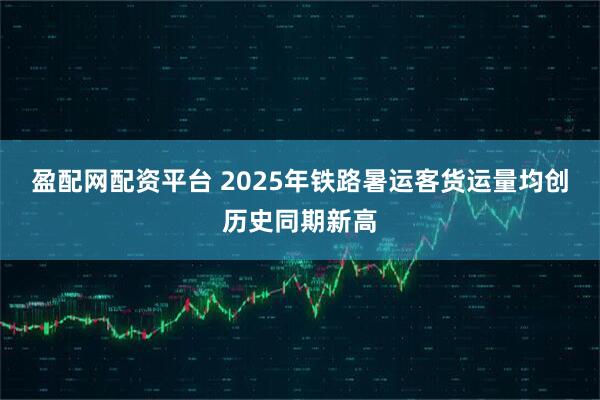 盈配网配资平台 2025年铁路暑运客货运量均创历史同期新高