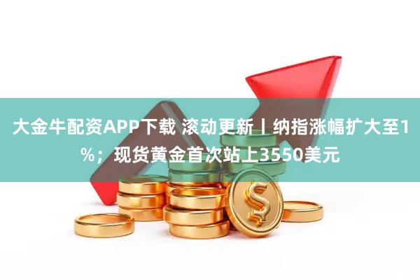 大金牛配资APP下载 滚动更新丨纳指涨幅扩大至1%；现货黄金首次站上3550美元
