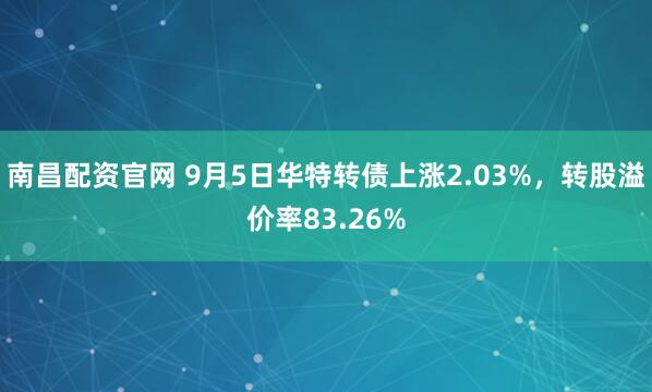 南昌配资官网 9月5日华特转债上涨2.03%，转股溢价率83.26%