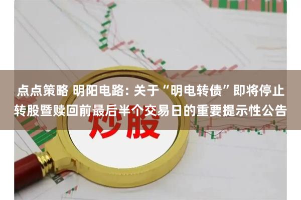 点点策略 明阳电路: 关于“明电转债”即将停止转股暨赎回前最后半个交易日的重要提示性公告