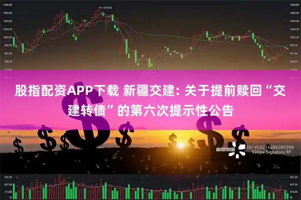 股指配资APP下载 新疆交建: 关于提前赎回“交建转债”的第六次提示性公告