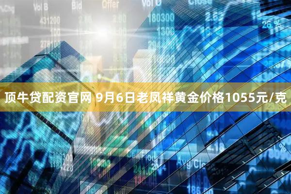 顶牛贷配资官网 9月6日老凤祥黄金价格1055元/克
