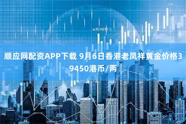 顺应网配资APP下载 9月6日香港老凤祥黄金价格39450港币/两