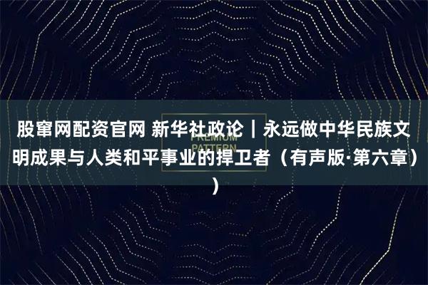 股窜网配资官网 新华社政论｜永远做中华民族文明成果与人类和平事业的捍卫者（有声版·第六章）