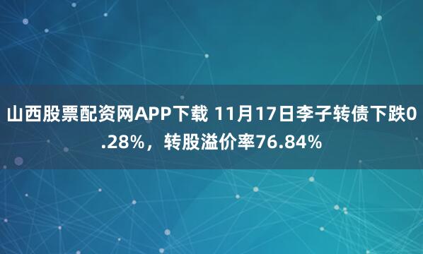 山西股票配资网APP下载 11月17日李子转债下跌0.28%,转股溢价率76.84%