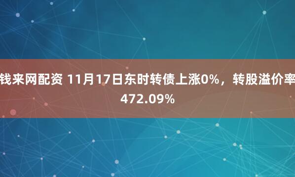钱来网配资 11月17日东时转债上涨0%,转股溢价率472.09%