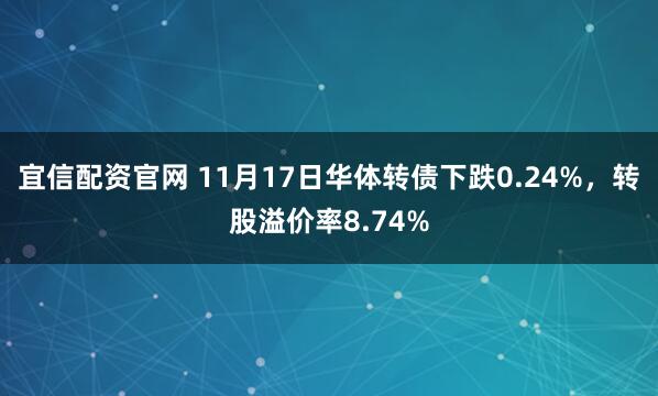 宜信配资官网 11月17日华体转债下跌0.24%,转股溢价率8.74%