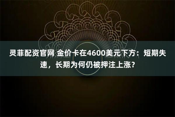 灵菲配资官网 金价卡在4600美元下方：短期失速，长期为何仍被押注上涨？