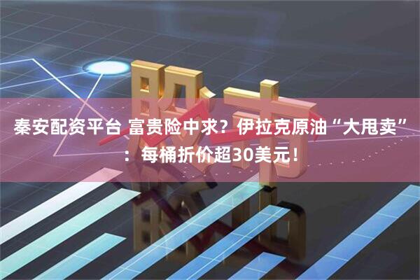 秦安配资平台 富贵险中求？伊拉克原油“大甩卖”：每桶折价超30美元！