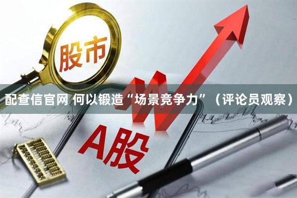 配查信官网 何以锻造“场景竞争力”(评论员观察)