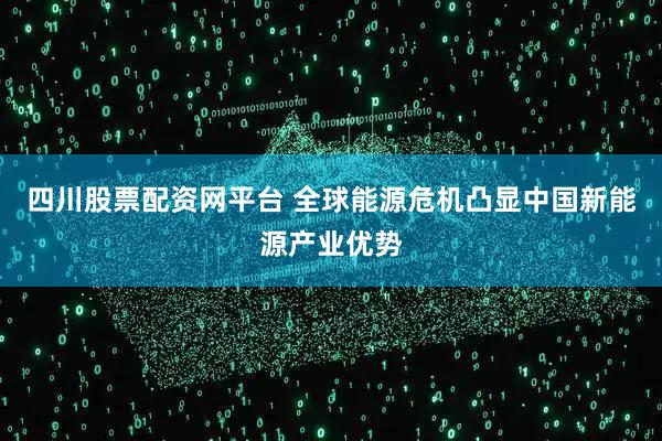 四川股票配资网平台 全球能源危机凸显中国新能源产业优势