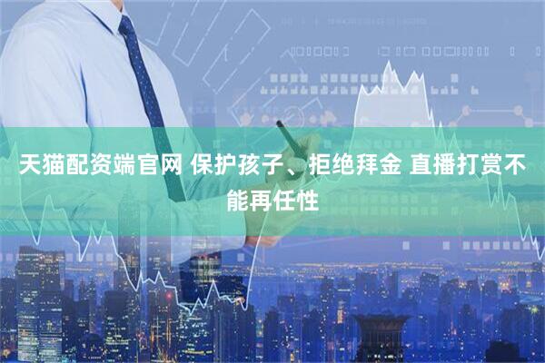 天猫配资端官网 保护孩子、拒绝拜金 直播打赏不能再任性